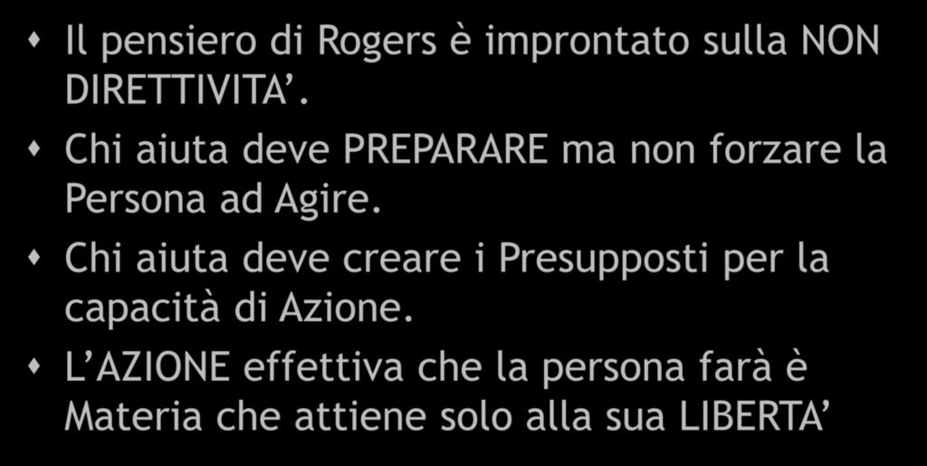ROGERS V Il pensiero di Rogers è improntato sulla NON DIRETTIVITA. Chi aiuta deve PREPARARE ma non forzare la Persona ad Agire.
