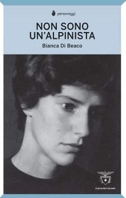 Non sono un Alpinista - Bianca Di Beaco Questo volume edito dal Club Alpino Italiano riporta una serie di scritti