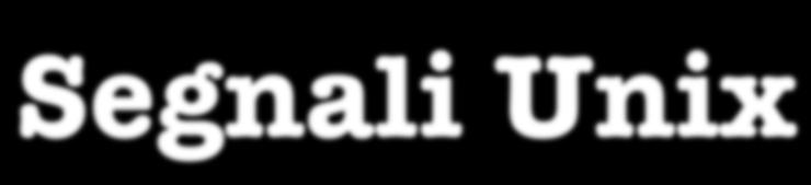 Segnali Unix Per ogni versione di Unix esistono vari tipi di segnale (in Linux, 32 segnali), ognuno identificato da un intero.