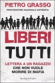 LIBERI TUTTI di Pietro Grasso, Sperling & Kupfer 2012 Muoiono di mafia non solo le vittime della delinquenza organizzata, ma tutti coloro che si rassegnano a vivere nell'illegalità e