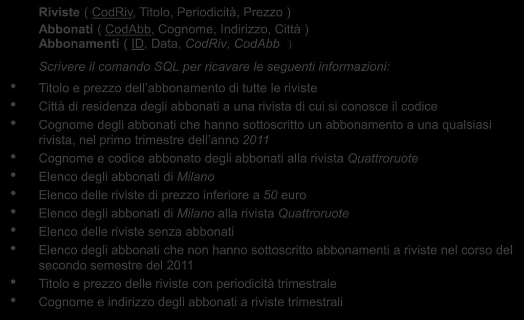 Esercizi (2) Riviste ( CodRiv, Titolo, Periodicità, Prezzo ) Abbonati ( CodAbb, Cognome, Indirizzo, Città ) Abbonamenti ( ID, Data, CodRiv, CodAbb ) Scrivere il comando SQL per ricavare le seguenti