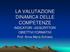 LA VALUTAZIONE DINAMICA DELLE COMPETENZE. INDICATORI DESCRITTORI OBIETTIVI FORMATIVI Prof. Anna Maria Schiano