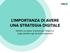 L IMPORTANZA DI AVERE UNA STRATEGIA DIGITALE. Definire un piano d azione per l impresa: dagli obiettivi agli strumenti operativi