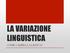 LA VARIAZIONE LINGUISTICA COME CAMBIA LA LINGUA?