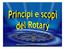 Ma che cos è il Rotary? Il Rotary è un associazione mondiale apolitica ed aconfessionale imprenditori e professionisti, di di entrambi i sessi, che pr